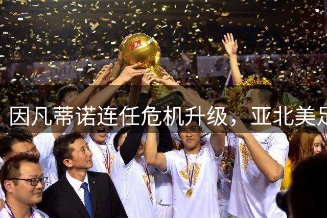 因凡蒂诺连任危机升级，亚北美足协力挺成关键