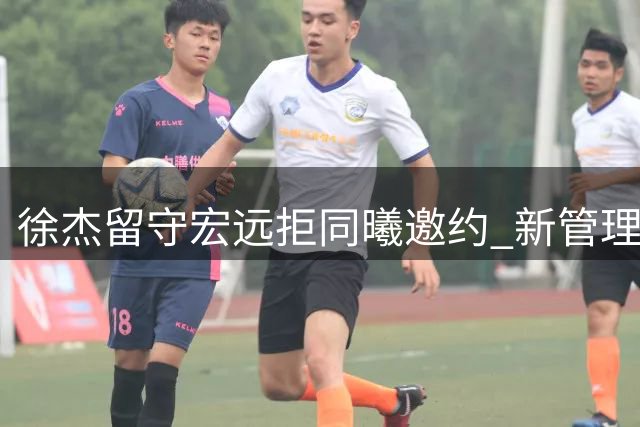 徐杰留守宏远拒同曦邀约 新管理层调整引援策略提拔4新人