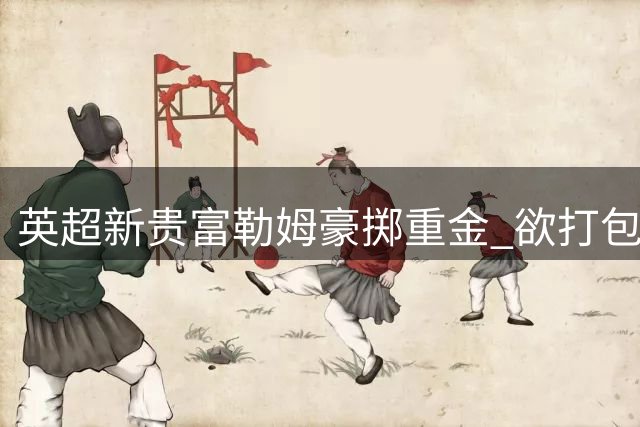 英超新贵富勒姆豪掷重金 欲打包皇马双星加西亚与帕拉西奥斯